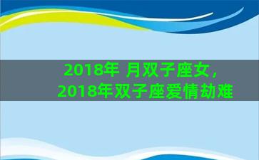 2018年 月双子座女，2018年双子座爱情劫难